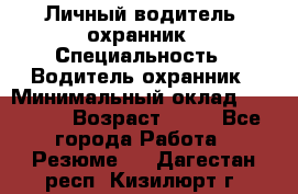 Личный водитель- охранник › Специальность ­ Водитель охранник › Минимальный оклад ­ 90 000 › Возраст ­ 41 - Все города Работа » Резюме   . Дагестан респ.,Кизилюрт г.